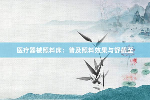 医疗器械照料床:普及照料效果与舒截至